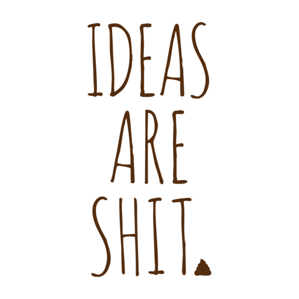 Ideas are Shit